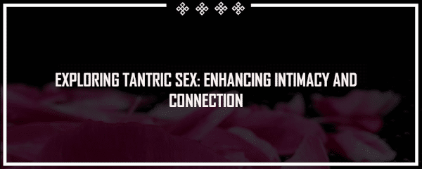 exploring tantric sex enhancing intimacy and connection