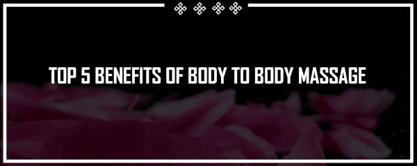 top 5 benefits of body to body massage in london