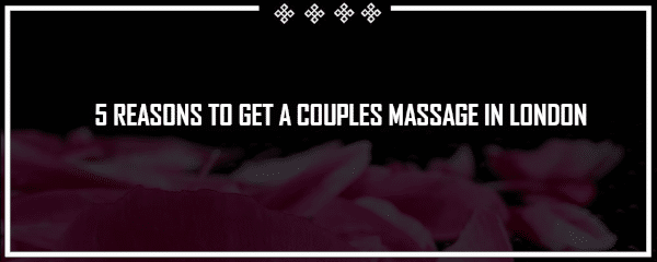 5 reasons to get a couples masssage in london with tantric pleasure
