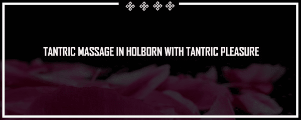 Tantric Massage in Holborn, Central London with Tantric Pleasure